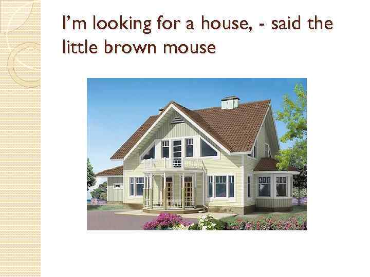 I’m looking for a house, - said the little brown mouse 