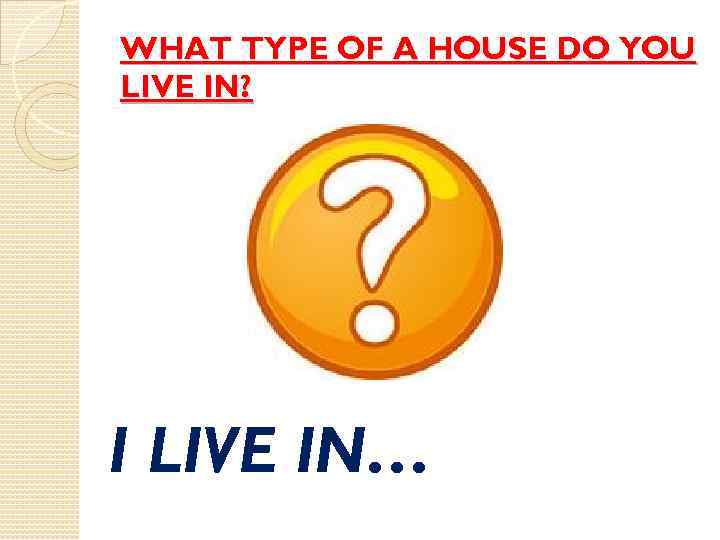 WHAT TYPE OF A HOUSE DO YOU LIVE IN? I LIVE IN… 