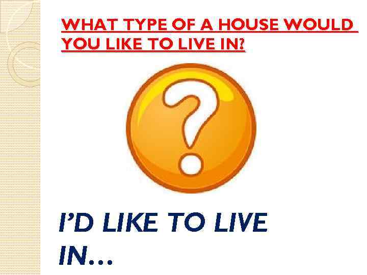 WHAT TYPE OF A HOUSE WOULD YOU LIKE TO LIVE IN? I’D LIKE TO