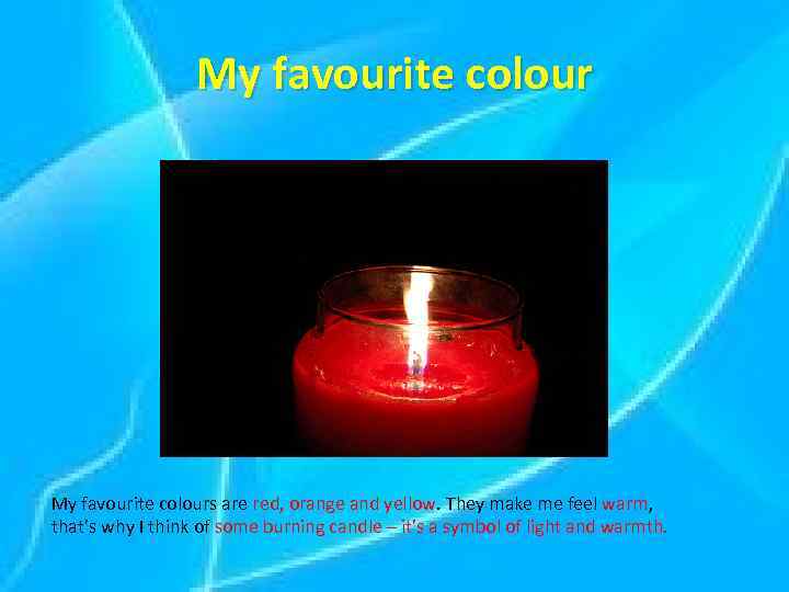 My favourite colours are red, orange and yellow. They make me feel warm, that’s