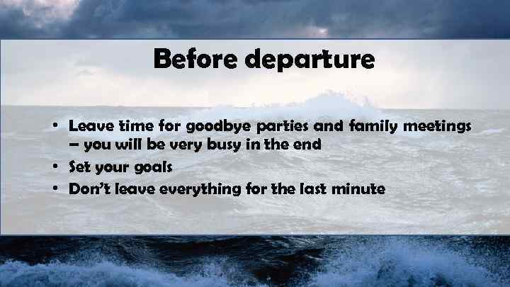 Before departure • Leave time for goodbye parties and family meetings – you will