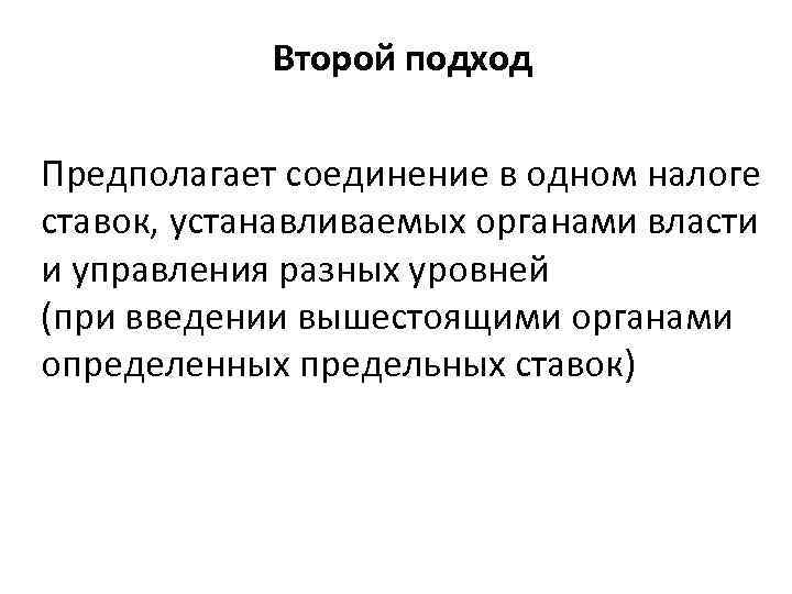 Второй подход Предполагает соединение в одном налоге ставок, устанавливаемых органами власти и управления разных
