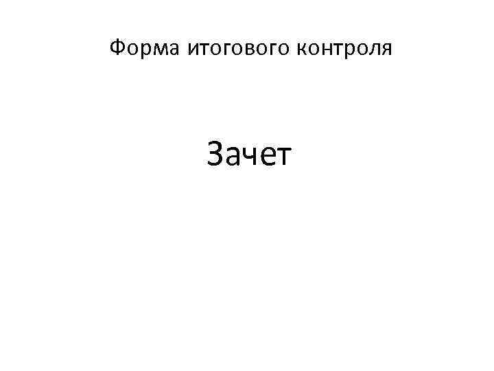 Форма итогового контроля Зачет 