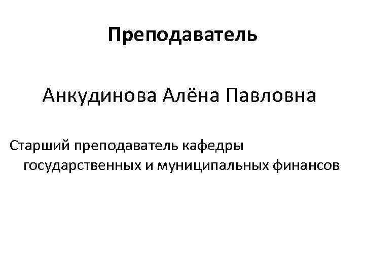 Преподаватель Анкудинова Алёна Павловна Старший преподаватель кафедры государственных и муниципальных финансов 