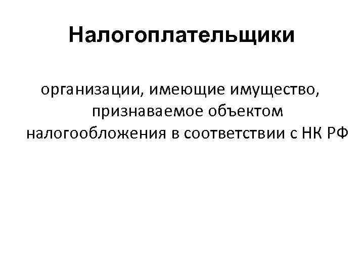 Налогоплательщики организации, имеющие имущество, признаваемое объектом налогообложения в соответствии с НК РФ 