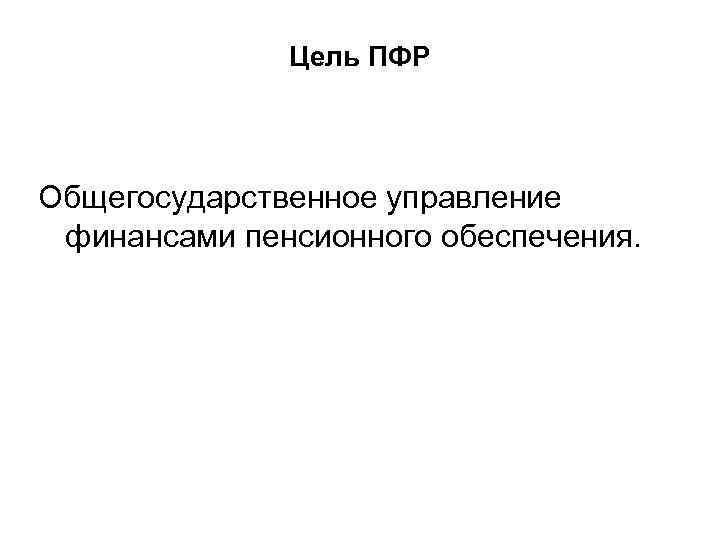 Цель ПФР Общегосударственное управление финансами пенсионного обеспечения. 