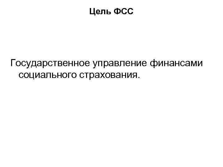Цель ФСС Государственное управление финансами социального страхования. 