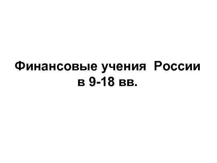 Финансовые учения России в 9 -18 вв. 