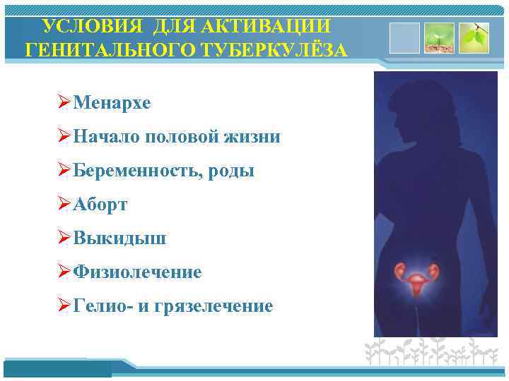 УСЛОВИЯ ДЛЯ АКТИВАЦИИ ГЕНИТАЛЬНОГО ТУБЕРКУЛЁЗА ØМенархе ØНачало половой жизни ØБеременность, роды ØАборт ØВыкидыш ØФизиолечение