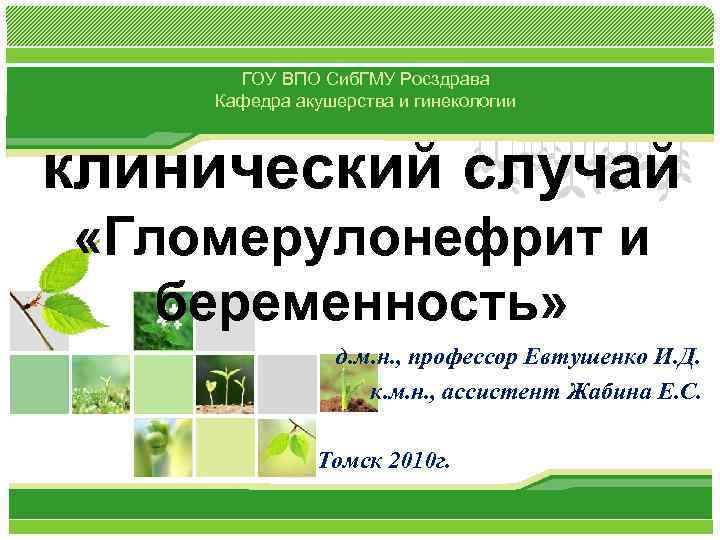 ГОУ ВПО Сиб. ГМУ Росздрава Кафедра акушерства и гинекологии клинический случай «Гломерулонефрит и беременность»