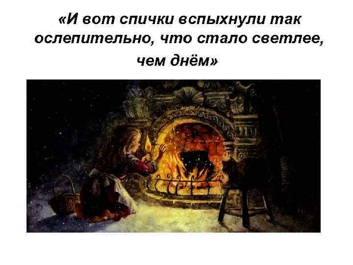  «И вот спички вспыхнули так ослепительно, что стало светлее, чем днём» 