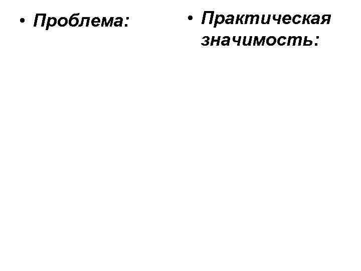  • Проблема: • Практическая значимость: 