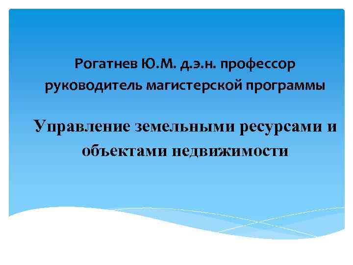 Рогатнев Ю. М. д. э. н. профессор руководитель магистерской программы Управление земельными ресурсами и