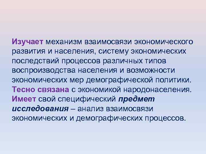 Изучает механизм взаимосвязи экономического развития и населения, систему экономических последствий процессов различных типов воспроизводства