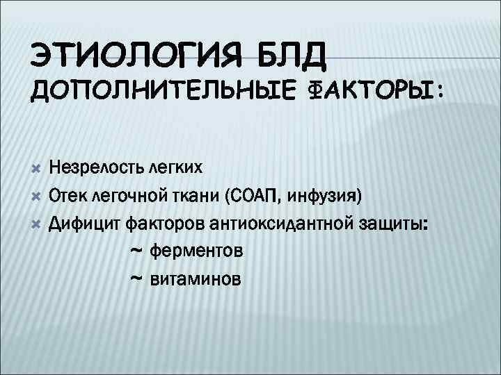 ЭТИОЛОГИЯ БЛД ДОПОЛНИТЕЛЬНЫЕ ФАКТОРЫ: Незрелость легких Отек легочной ткани (СОАП, инфузия) Дифицит факторов антиоксидантной