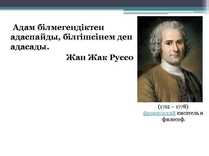 Адам білмегендіктен адаспайды, білгішсінем деп адасады. Жан Жак Руссо (1712 – 1778) французский писатель