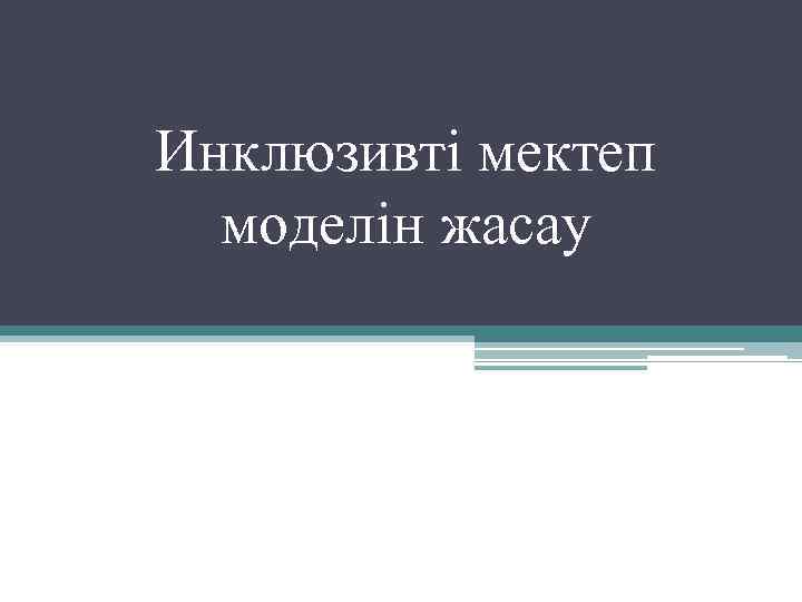 Инклюзивті мектеп моделін жасау 