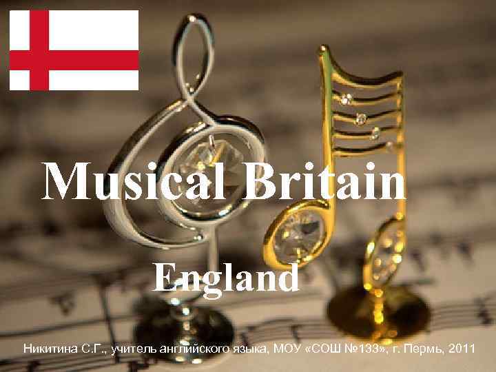 Musical Britain England Никитина С. Г. , учитель английского языка, МОУ «СОШ № 133»