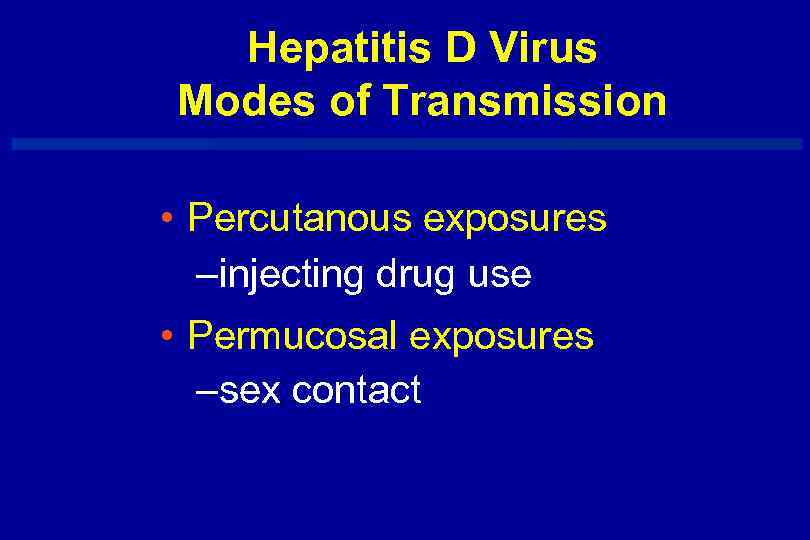 Hepatitis D Virus Modes of Transmission • Percutanous exposures –injecting drug use • Permucosal