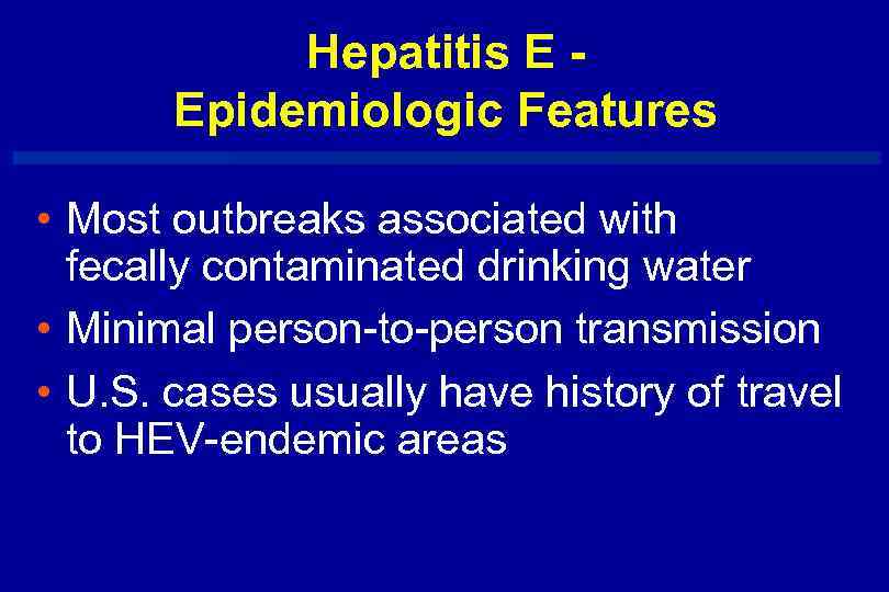 Hepatitis E Epidemiologic Features • Most outbreaks associated with fecally contaminated drinking water •