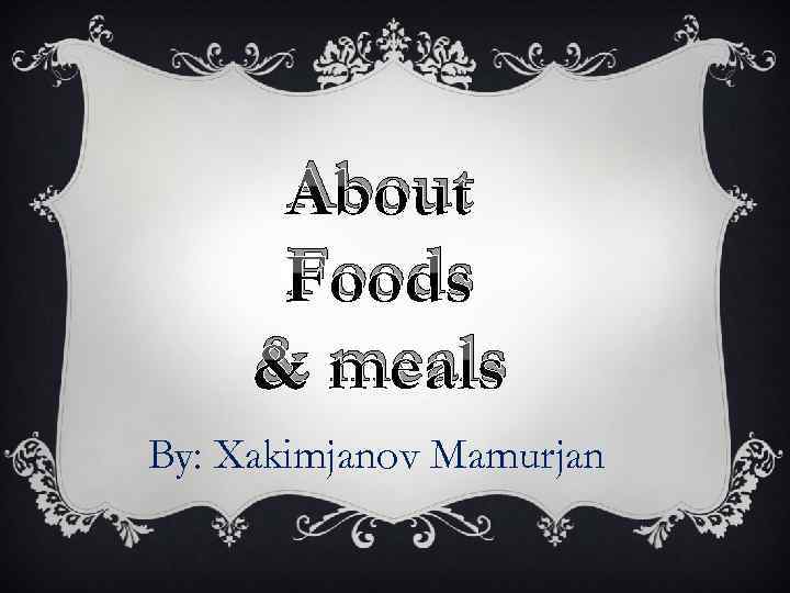 About Foods & meals By: Xakimjanov Mamurjan 