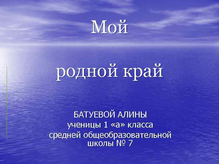Мой родной край БАТУЕВОЙ АЛИНЫ ученицы 1 «а» класса средней общеобразовательной школы № 7
