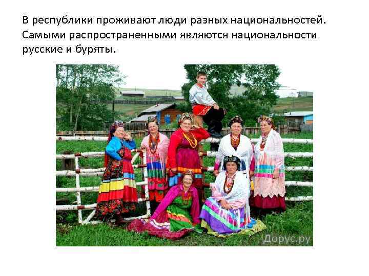 В республики проживают люди разных национальностей. Самыми распространенными являются национальности русские и буряты. 