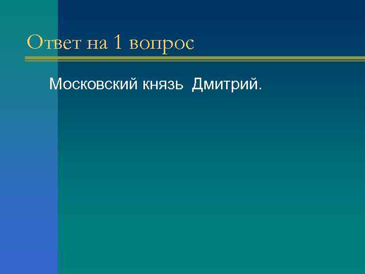 Ответ на 1 вопрос Московский князь Дмитрий. 
