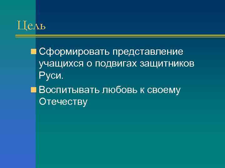 Цель n Сформировать представление учащихся о подвигах защитников Руси. n Воспитывать любовь к своему