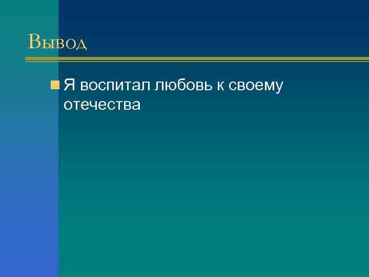 Вывод n Я воспитал любовь к своему отечества 