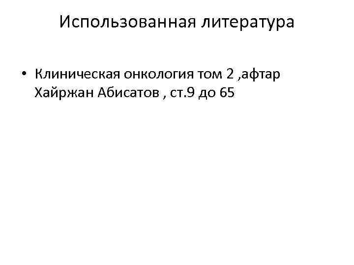 Использованная литература • Клиническая онкология том 2 , афтар Хайржан Абисатов , ст. 9