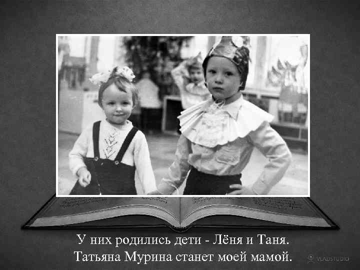 У них родились дети - Лёня и Таня. Татьяна Мурина станет моей мамой. 