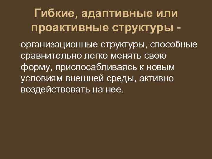 Гибкие, адаптивные или проактивные структуры организационные структуры, способные сравнительно легко менять свою форму, приспосабливаясь
