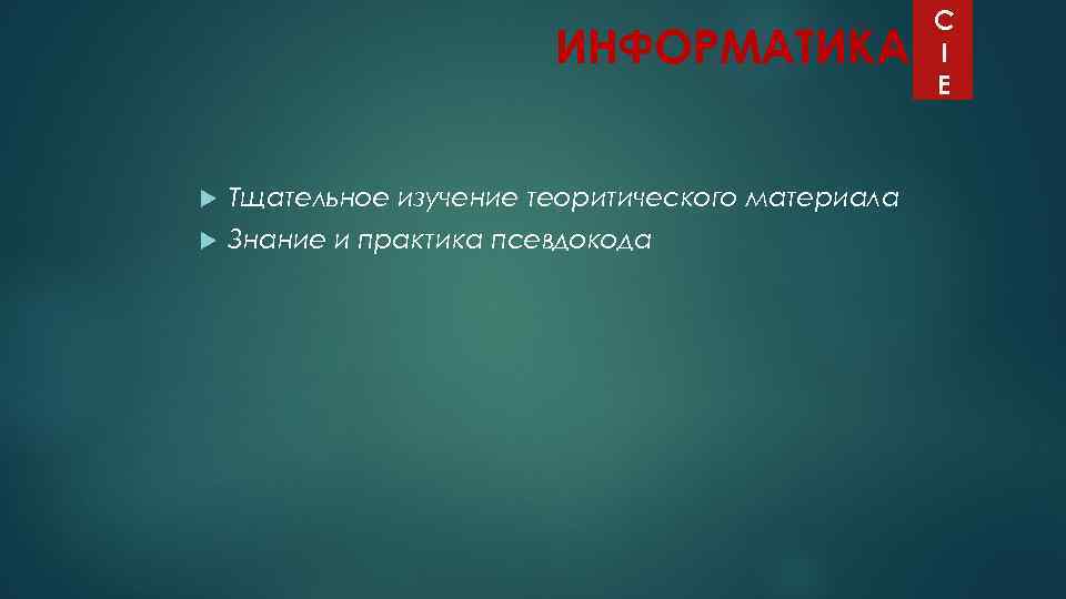 ИНФОРМАТИКА Тщательное изучение теоритического материала Знание и практика псевдокода C I E 