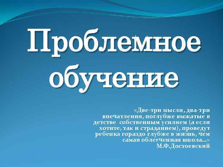 Проблемное обучение «Две-три мысли, два-три впечатления, поглубже выжатые в детстве собственным усилием (а если