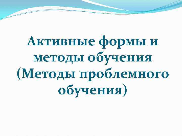 Активные формы и методы обучения (Методы проблемного обучения) 