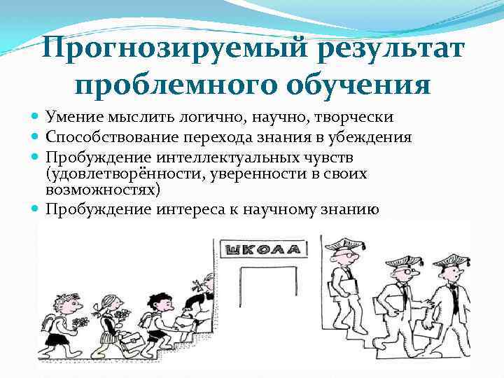 Прогнозируемый результат проблемного обучения Умение мыслить логично, научно, творчески Способствование перехода знания в убеждения