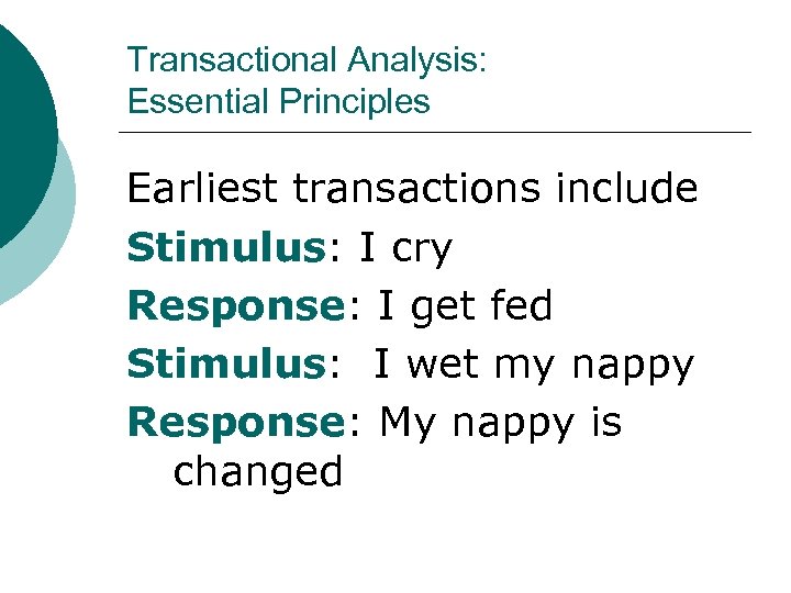 Transactional Analysis: Essential Principles Earliest transactions include Stimulus: I cry Response: I get fed