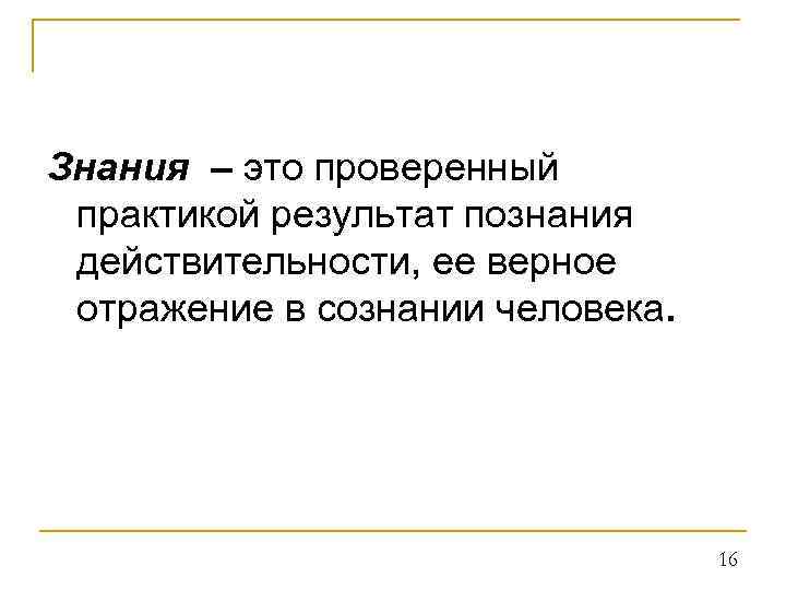 Знания – это проверенный практикой результат познания действительности, ее верное отражение в сознании человека.