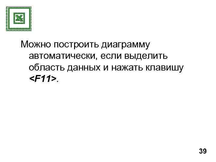 Можно построить диаграмму автоматически, если выделить область данных и нажать клавишу <F 11>. 39