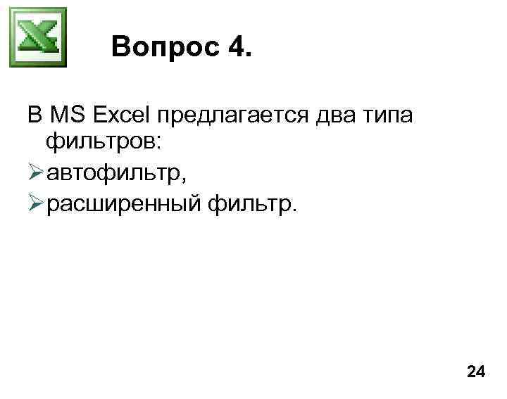 Вопрос 4. В MS Excel предлагается два типа фильтров: Øавтофильтр, Øрасширенный фильтр. 24 