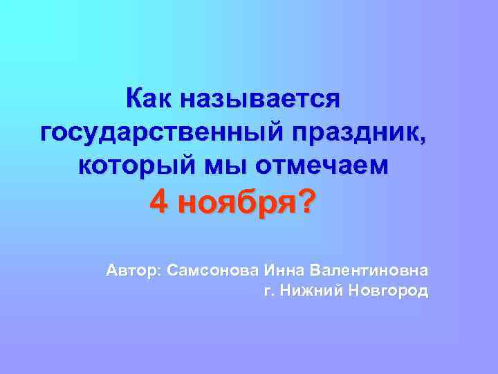 Как называется государственный праздник, который мы отмечаем 4 ноября? Автор: Самсонова Инна Валентиновна г.