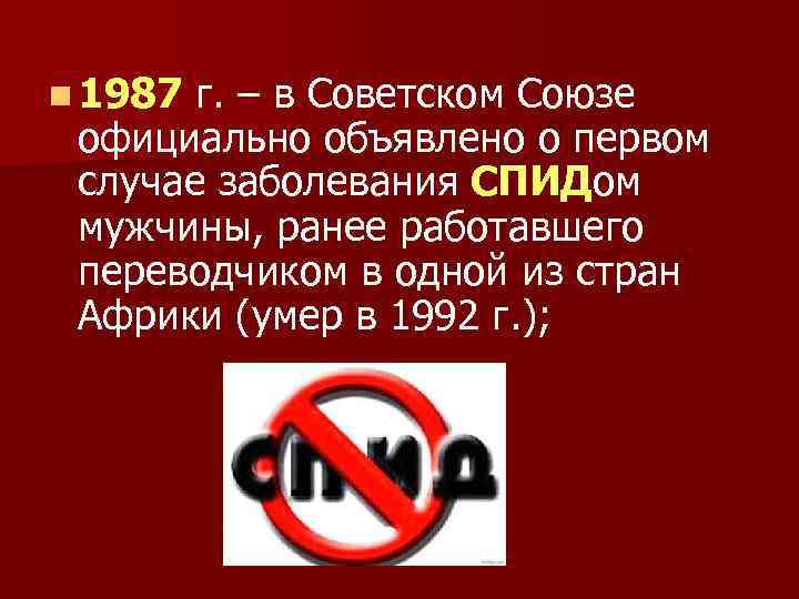 n 1987 г. – в Советском Союзе официально объявлено о первом случае заболевания СПИДом