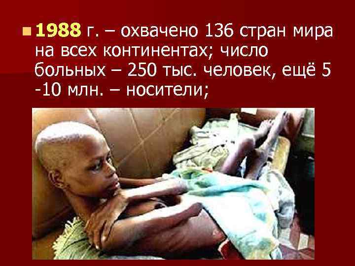 n 1988 г. – охвачено 136 стран мира на всех континентах; число больных –