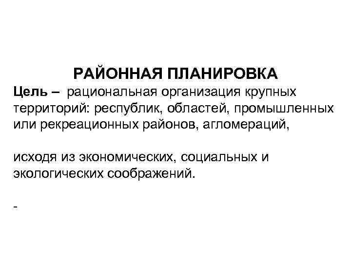 РАЙОННАЯ ПЛАНИРОВКА Цель – рациональная организация крупных территорий: республик, областей, промышленных или рекреационных районов,