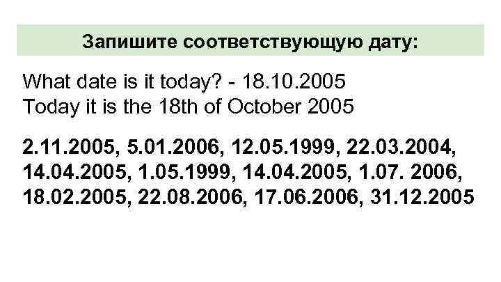 Запишите соответствующую дату: What date is it today? - 18. 10. 2005 Today it