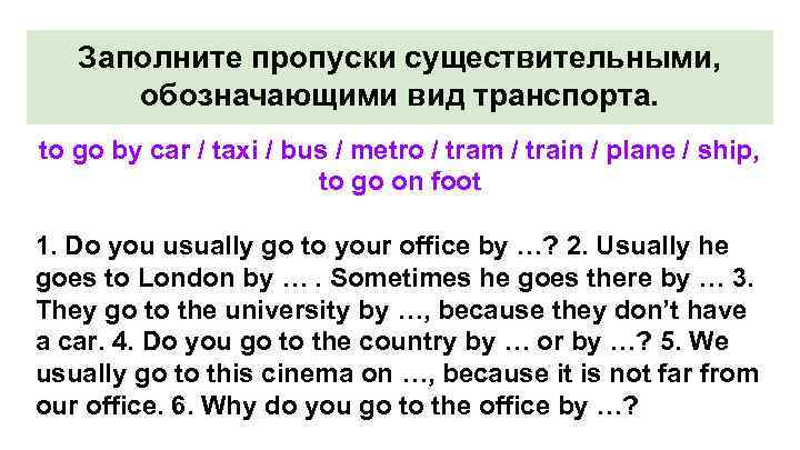 Заполните пропуски существительными, обозначающими вид транспорта. to go by car / taxi / bus