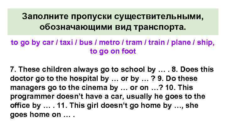Заполните пропуски существительными, обозначающими вид транспорта. to go by car / taxi / bus