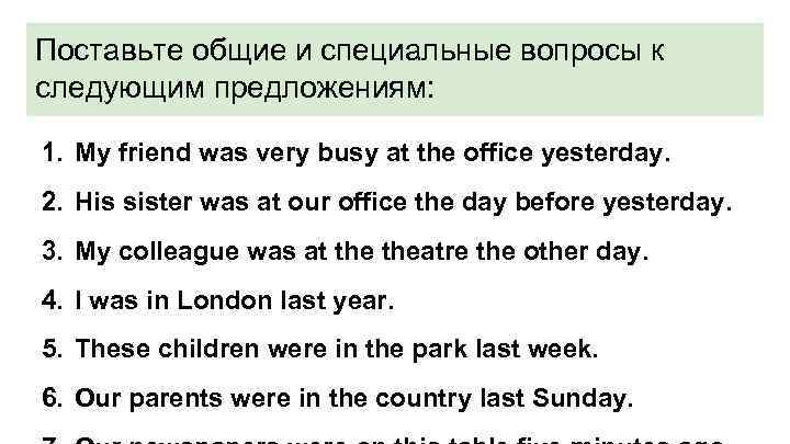 Поставьте общие и специальные вопросы к следующим предложениям: 1. My friend was very busy