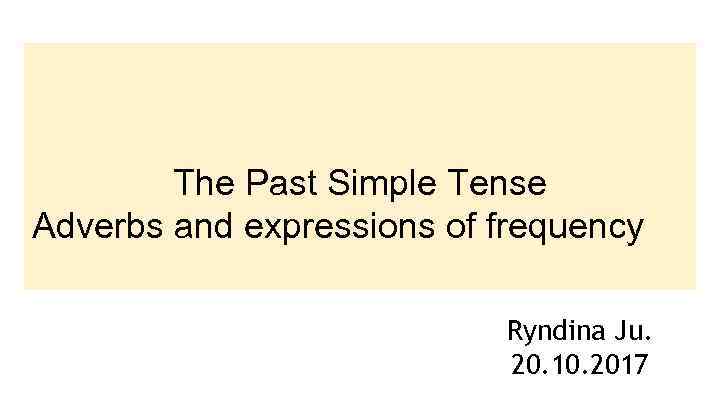 The Past Simple Tense Adverbs and expressions of frequency Ryndina Ju. 20. 10. 2017